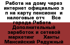 Работа на дому,через интернет,официально,з/п на карту,пенсионн. и налоговые отч. - Все города Работа » Дополнительный заработок и сетевой маркетинг   . Ханты-Мансийский,Радужный г.